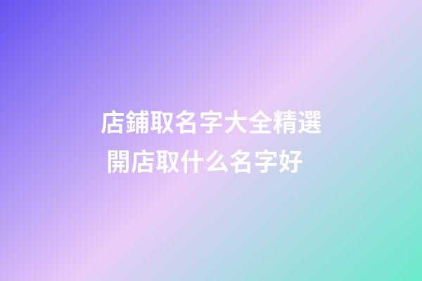 店鋪取名字大全精選 開店取什么名字好-第1張-店鋪起名-玄機(jī)派